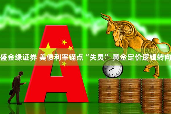 盛金缘证券 美债利率锚点“失灵” 黄金定价逻辑转向