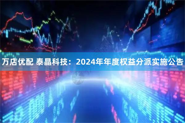 万店优配 泰晶科技：2024年年度权益分派实施公告