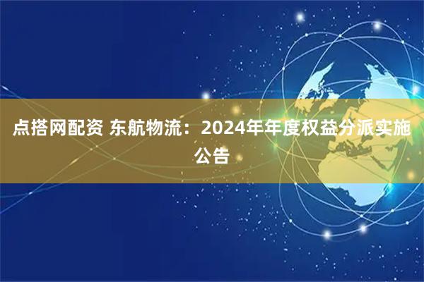 点搭网配资 东航物流：2024年年度权益分派实施公告