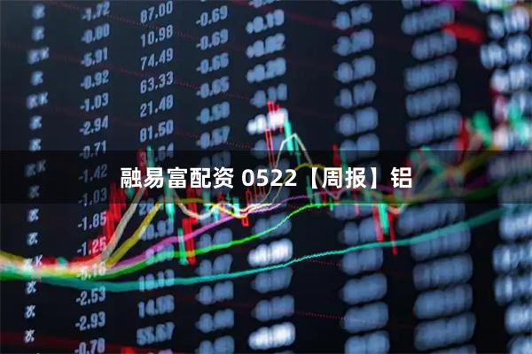 融易富配资 0522【周报】铝