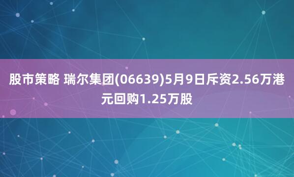 股市策略 瑞尔集团(06639)5月9日斥资2.56万港元回购1.25万股