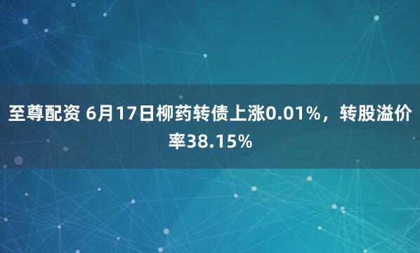 至尊配资 6月17日柳药转债上涨0.01%，转股溢价率38.15%