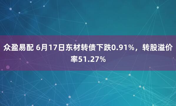 众盈易配 6月17日东材转债下跌0.91%，转股溢价率51.27%