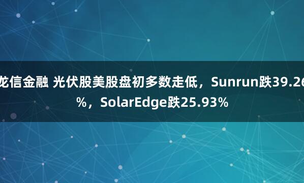 龙信金融 光伏股美股盘初多数走低，Sunrun跌39.26%，SolarEdge跌25.93%