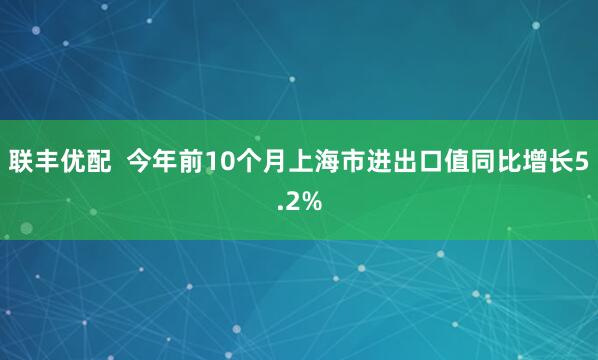 联丰优配  今年前10个月上海市进出口值同比增长5.2%