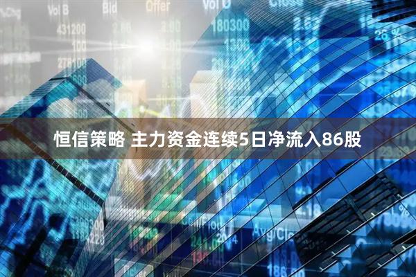 恒信策略 主力资金连续5日净流入86股