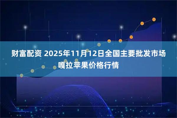 财富配资 2025年11月12日全国主要批发市场嘎拉苹果价格行情