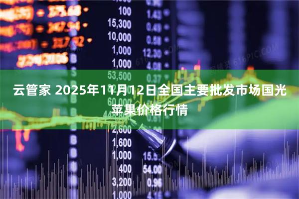 云管家 2025年11月12日全国主要批发市场国光苹果价格行情