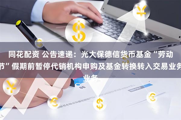 同花配资 公告速递：光大保德信货币基金“劳动节”假期前暂停代销机构申购及基金转换转入交易业务