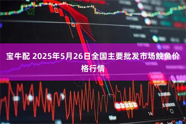 宝牛配 2025年5月26日全国主要批发市场鮸鱼价格行情