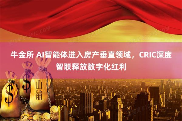 牛金所 AI智能体进入房产垂直领域，CRIC深度智联释放数字化红利