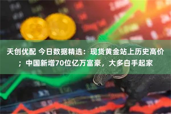 天创优配 今日数据精选：现货黄金站上历史高价；中国新增70位亿万富豪，大多白手起家