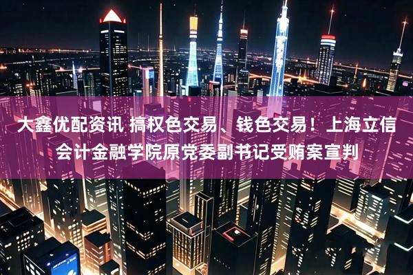 大鑫优配资讯 搞权色交易、钱色交易！上海立信会计金融学院原党委副书记受贿案宣判