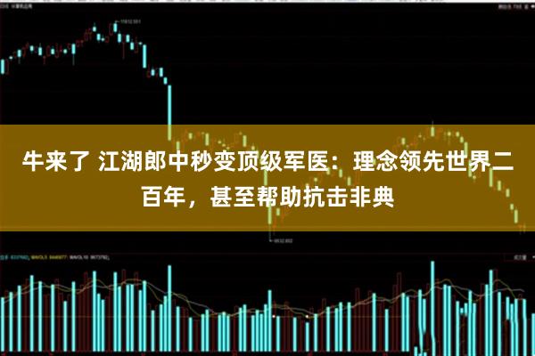 牛来了 江湖郎中秒变顶级军医：理念领先世界二百年，甚至帮助抗击非典