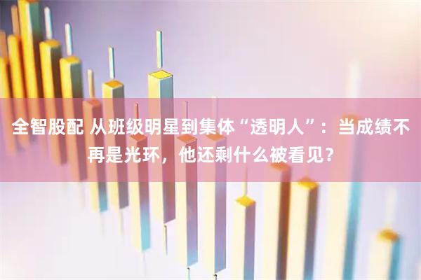 全智股配 从班级明星到集体“透明人”：当成绩不再是光环，他还剩什么被看见？