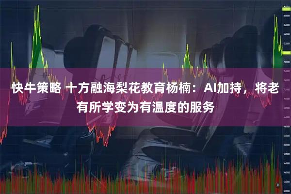 快牛策略 十方融海梨花教育杨楠：AI加持，将老有所学变为有温度的服务