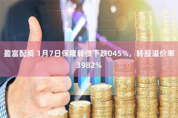 盈富配资 1月7日保隆转债下跌045%，转股溢价率3982%