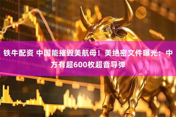 铁牛配资 中国能摧毁美航母！美绝密文件曝光：中方有超600枚超音导弹