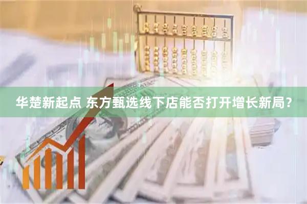 华楚新起点 东方甄选线下店能否打开增长新局？