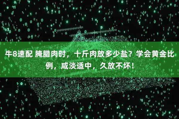 牛8速配 腌腊肉时，十斤肉放多少盐？学会黄金比例，咸淡适中，久放不坏！
