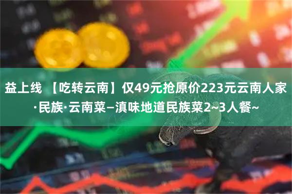 益上线 【吃转云南】仅49元抢原价223元云南人家·民族·云南菜—滇味地道民族菜2~3人餐~