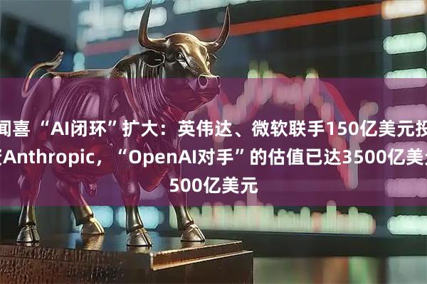 闻喜 “AI闭环”扩大：英伟达、微软联手150亿美元投资Anthropic，“OpenAI对手”的估值已达3500亿美元