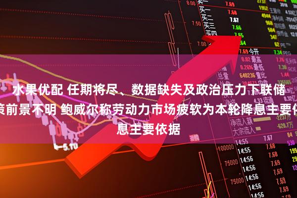 水果优配 任期将尽、数据缺失及政治压力下联储政策前景不明 鲍威尔称劳动力市场疲软为本轮降息主要依据
