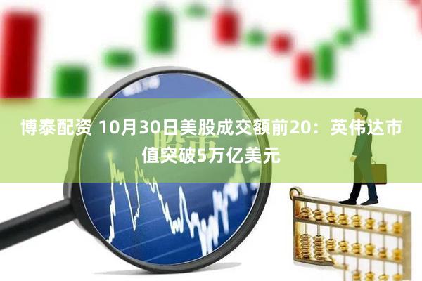 博泰配资 10月30日美股成交额前20：英伟达市值突破5万亿美元