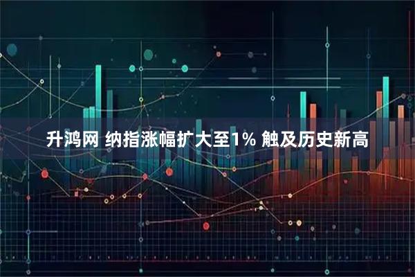 升鸿网 纳指涨幅扩大至1% 触及历史新高