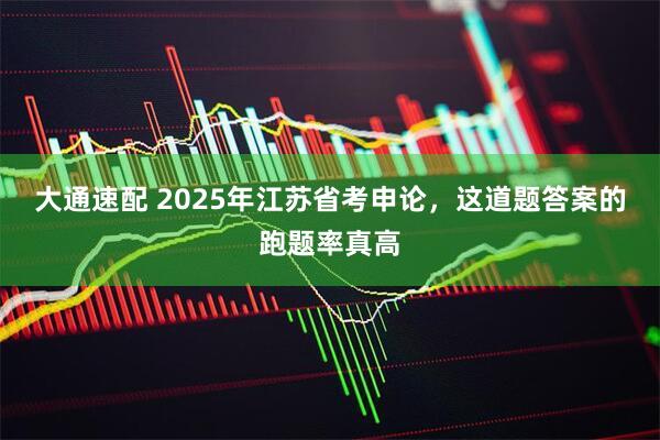 大通速配 2025年江苏省考申论，这道题答案的跑题率真高