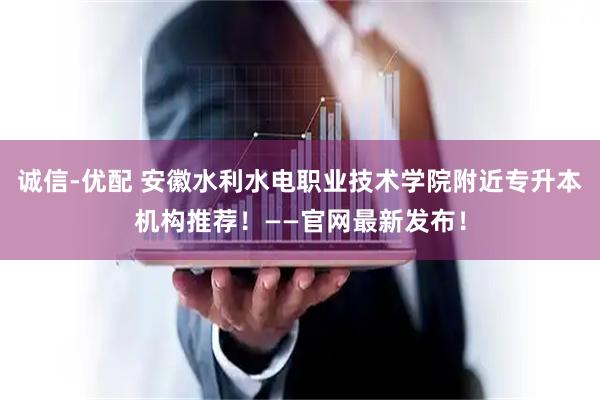 诚信-优配 安徽水利水电职业技术学院附近专升本机构推荐！——官网最新发布！