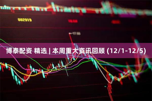 博泰配资 精选 | 本周重大资讯回顾 (12/1-12/5)